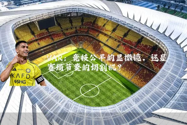 VAR：竞技公平的显微镜，还是赛场节奏的切割机？