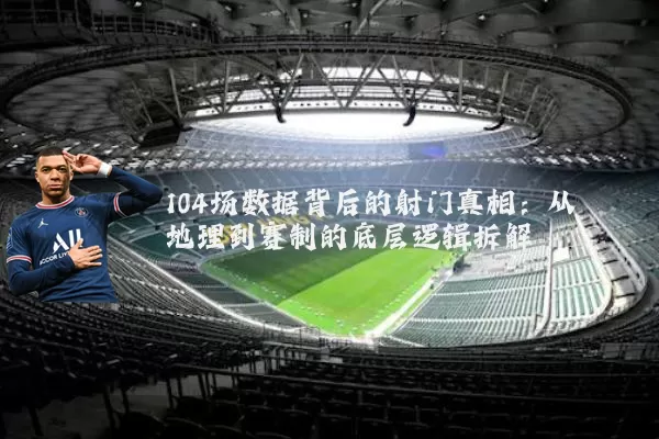 104场数据背后的射门真相：从地理到赛制的底层逻辑拆解