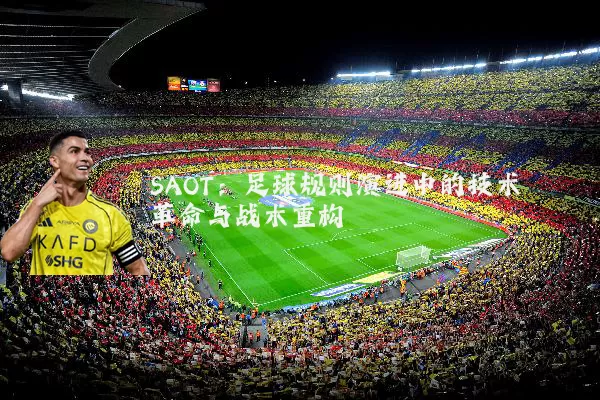 SAOT：足球规则演进中的技术革命与战术重构