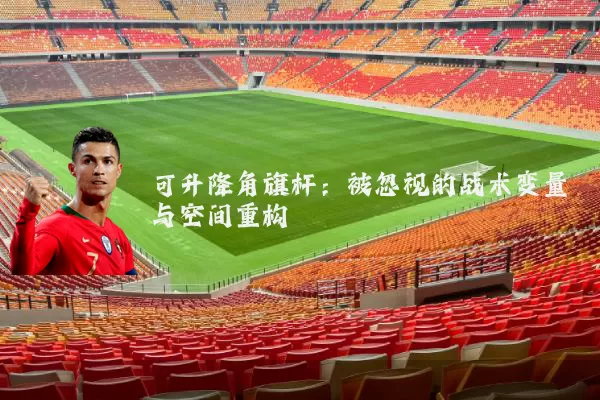 可升降角旗杆：被忽视的战术变量与空间重构