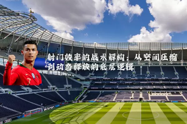 射门效率的战术解构：从空间压缩到动态释放的底层逻辑