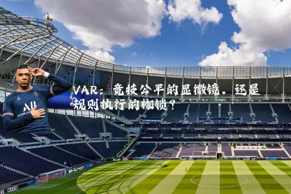 VAR：竞技公平的显微镜，还是规则执行的枷锁？