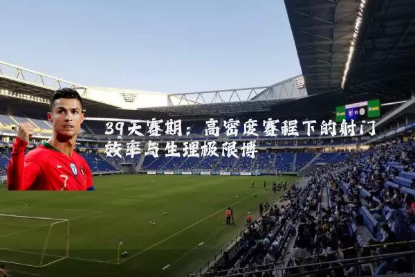 39天赛期：高密度赛程下的射门效率与生理极限博弈