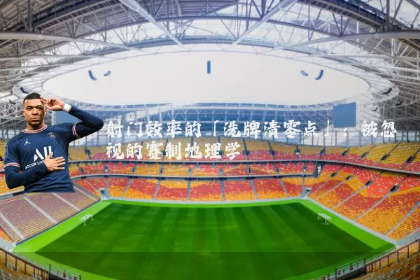 射门效率的「洗牌清零点」：被忽视的赛制地理学