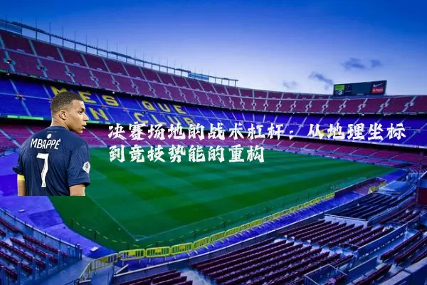 决赛场地的战术杠杆：从地理坐标到竞技势能的重构