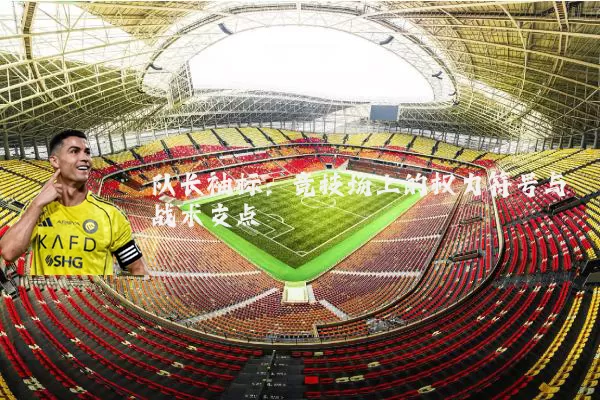 队长袖标：竞技场上的权力符号与战术支点