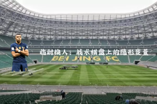 临时换人：战术棋盘上的隐形变量