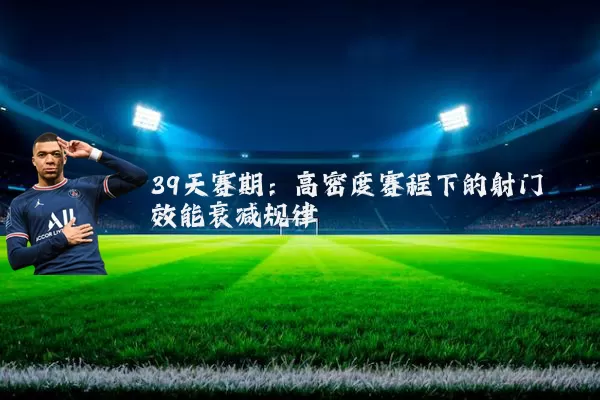 39天赛期：高密度赛程下的射门效能衰减规律